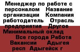 Менеджер по работе с персоналом › Название организации ­ Компания-работодатель › Отрасль предприятия ­ Другое › Минимальный оклад ­ 26 000 - Все города Работа » Вакансии   . Адыгея респ.,Адыгейск г.